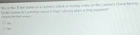 Yes or No: If the status of a cashier's check or money order on the Cashier's Check/Money
Order screen in Customer Assist is Paid, can you place a stop payment?
Choose the best answer.
Yes
No