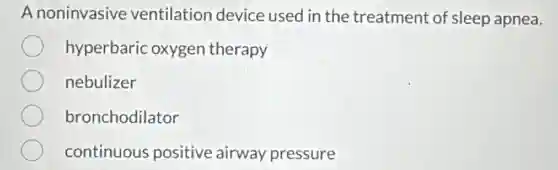 A noninvasive ventilation device used in the treatment of sleep apnea.
hyperbaric oxygen therapy
nebulizer
bronchodilator
continuous positive airway pressure