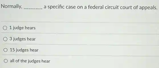Normally, __ a specific case on a federal circuit court of appeals.
1 judge hears
3 judges hear
15 judges hear
all of the judges hear