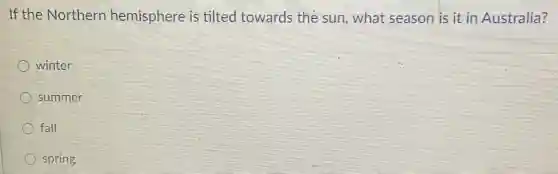 If the Northern hemisphere is tilted towards the sun, what season is it in Australia?
winter
summer
fall
spring
