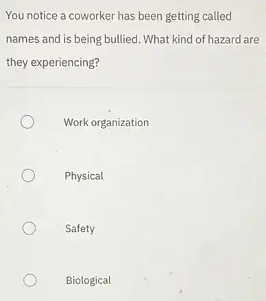 You notice a coworker has been getting called
names and is being bullied. What kind of hazard are
they experiencing?
Work organization
Physical
Safety
Biological