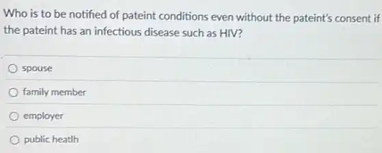 Who is to be notified of pateint conditions even without the pateint's consent if
the pateint has an infectious disease such as HIV?
spouse
family member
employer
public heatlh