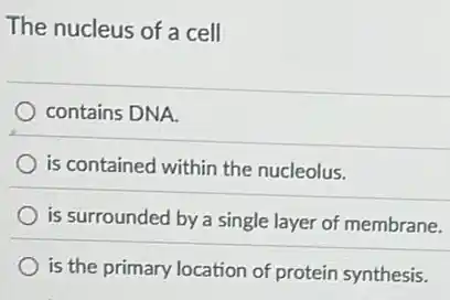 The nucleus of a cell
contains DNA.
is contained within the nucleolus.
is surrounded by a single layer of membrane.
is the primary location of protein synthesis.
