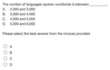 The number of languages spoken worldwide is between __
A. 2,000 and 3 ,000
B. 3,000 and 4 ,000
C. 4,000 and 5,000
D. 5,000 and 6,000
Please select the best answer from the choices provided.
A
B
C
D
