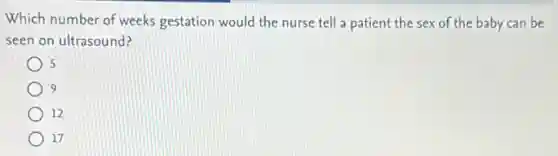 Which number of weeks gestation would the nurse tell a patient the sex of the baby can be
seen on ultrasound?
5
9
12
17
