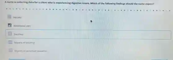 A nurse is collecting data for a client who is experiencing digestive issues. Which of the following findings should the nurse expect?
Nausea
Abdominal pain
Diarrhea
Reports of bloating
Reports of excessive salivation
