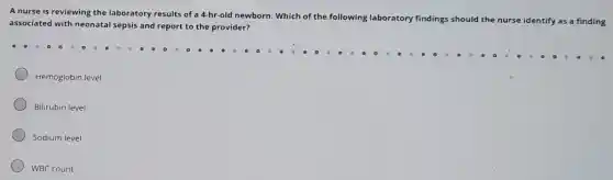 A nurse is reviewing the laboratory results of a 4-hr-old newborn.Which of the following laboratory findings should
the nurse identify as a finding
associated with neonatal sepsis and report to the provider?
Hemoglobin level
Bilirubin level
Sodium level
WBC count