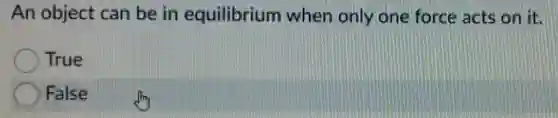 An object can be in equilibrium when only one force acts on it.
True
False