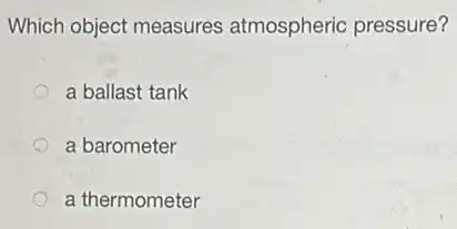 Which object measures atmospheric pressure?
a ballast tank
a barometer
a thermometer