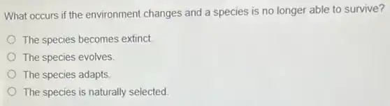 What occurs if the environment changes and a species is no longer able to survive?
The species becomes extinct
The species evolves.
The species adapts.
The species is naturally selected