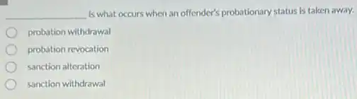 __ is what occurs when an offender's probationary status is taken away.
probation withdrawal
probation revocation
sanction alteration
sanction withdrawal