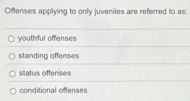 Offenses applying to only juveniles are referred to as:
youthful offenses
standing offenses
status offenses
conditional offenses