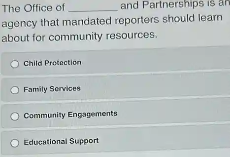The Office of __ and Partnerships is an
agency that mandated reporters should learn
about for community resources.
Child Protection
Family Services
Community Engagements
Educational Support