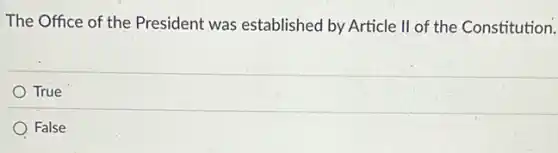 The Office of the President was established by Article ll of the Constitution.
True
) False