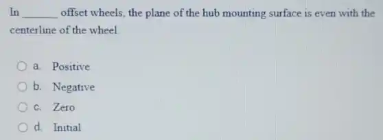 In __ offset wheels, the plane of the hub mounting surface is even with the
centerline of the wheel.
a. Positive
b. Negative
c. Zero
d. Initial
