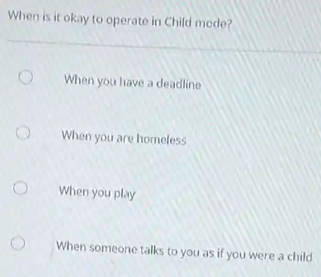 When is it okay to operate in Child mode?
When you have a deadline
When you are homeless
When you play
When someone talks to you as if you were a child