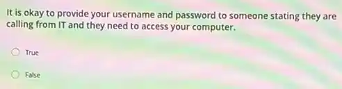 It is okay to provide your username and password to someone stating they are
calling from IT and they need to access your computer.
True
False