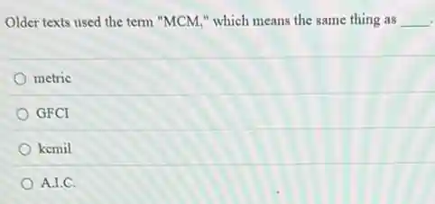Older texts used the term "MCM," which means the same thing as __
metric
GFCI
kemil
A.I.C.