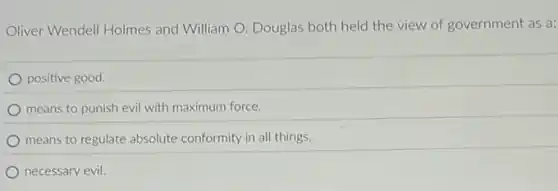 Oliver Wendell Holmes and William O. Douglas both held the view of government as a:
positive good.
means to punish evil with maximum force.
means to regulate absolute conformity in all things.
necessary evil.