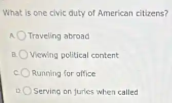 What is one civic duty of American citizens?
Traveling abroad
B Viewing political content
Running for office
Serving on juries when called