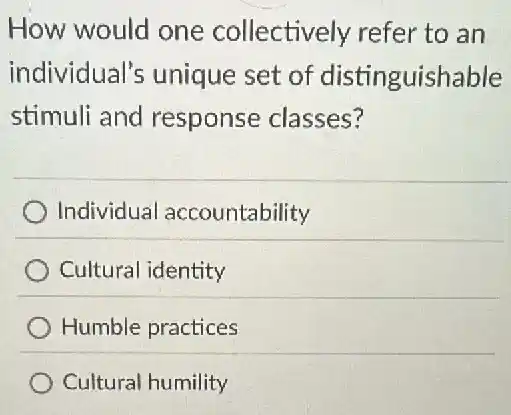 How would one collectively refer to an
individual's unique set of distinguishable
stimuli and response classes?
Individual accountability
Cultural identity
Humble practices
Cultural humility