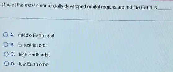 One of the most commercially developed orbital regions around the Earth is __
A. middle Earth orbit
B. terrestrial orbit
C. high Earth orbit
D. low Earth orbit