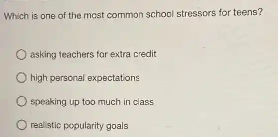 Which is one of the most common school stressors for teens?
asking teachers for extra credit
high personal expectations
speaking up too much in class
realistic popularity goals