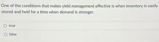 One of the conditions that makes yield management effective is when inventory is easily
stored and held for a time when demand is stronger.
true
false
