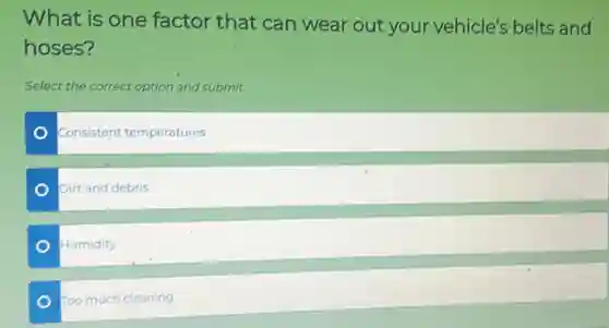 What is one factor that can wear out your vehicle's belts and
hoses?
Select the correct option and submit.
Consistent temperatures
Dirt and debris
Humidity
Too much cleaning