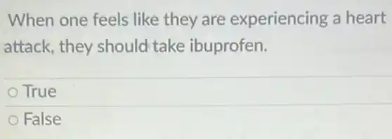 When one feels like they are experiencing a heart
attack, they should take ibuprofen.
True
False