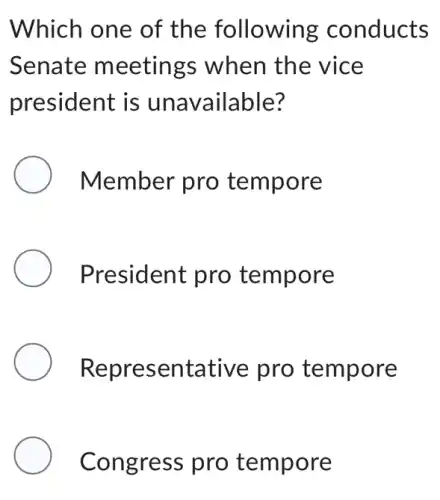 Which one of the following conducts
Senate meetings when the vice
president is unavailable?
Member pro tempore
President pro tempore
Representative pro tempore
Congress pro tempore