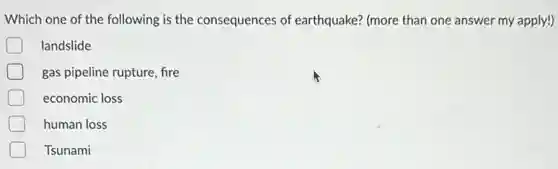 Which one of the following is the consequences of earthquake? (more than one answer my apply!)
D landslide
gas pipeline rupture, fire
economic loss
human loss
Tsunami
