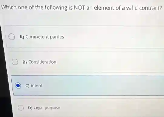 Which one of the following is NOT an element of a valid contract?
A) Competent parties
B) Consideration
C) intent
D) Legal purpose