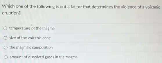 Which one of the following is not a factor that determines the violence of a volcanic
eruption?
temperature of the magma
size of the volcanic cone
the magma's composition
amount of dissolved gases in the magma