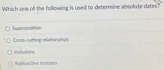 Which one of the following is used to determine absolute dates?
Superposition
Cross-cutting relationships
Inclusions
Radioactive isotopes
