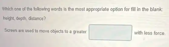 Which one of the following words is the most appropriate option for fill in the blank:
height, depth, distance?
Screws are used to move objects to a greater square  with less force.