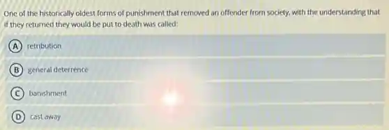 One of the historically oldest forms of punishment that removed an offender from society, with the understanding that
if they returned they would be put to death was called:
A retribution
B general deterrence
C banishment
D cast away