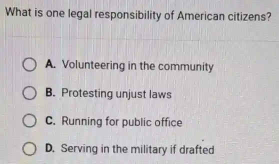 What is one legal responsibility of American citizens?
A. Volunteering in the community
B. Protesting unjust laws
C. Running for public office
D. Serving in the military if drafted