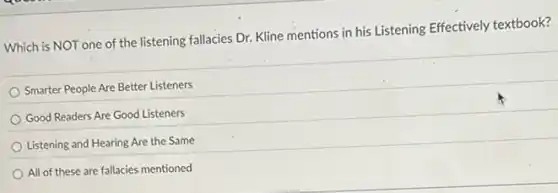 Which is NOT one of the listening fallacies Dr. Kline mentions in his Listening Effectively textbook?
Smarter People Are Better Listeners
Good Readers Are Good Listeners
Listening and Hearing Are the Same
All of these are fallacies mentioned