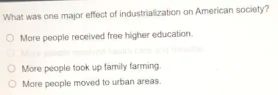 What was one major effect of industrialization on American society?
More people received free higher education.
More people took up family farming.
More people moved to urban areas.