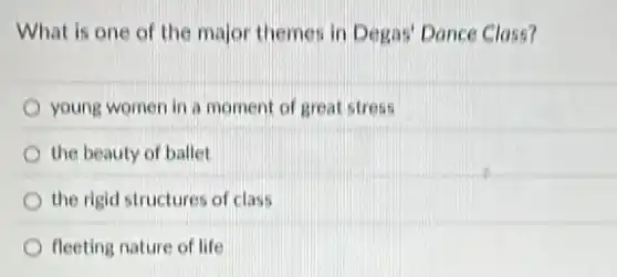 What is one of the major themes in Degas' Dance Class?
young women in a moment of great stress
the beauty of ballet
the rigid structures of class
fleeting nature of life
