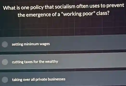 What is one policy that socialism often uses to prevent
the emergence of a "working poor" class?
setting minimum wages
cutting taxes for the wealthy
taking over all private businesses
