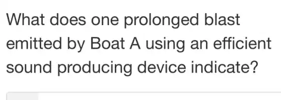 What does one prolonged blast
emitted by Boat A using an efficient
sound producing device indicate?