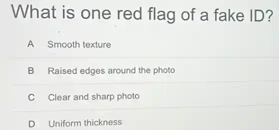 What is one red flag of a fake ID?
Smooth texture
B Raised edges around the photo
C Clear and sharp photo
D Uniform thickness