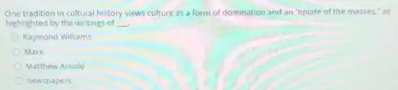 One tradition in cultural history views culture as a form of domination and an "opiate of the masses," as
highlighted by the writings of __
Raymond Williams
Marx
Matthew Arnold
newspapers