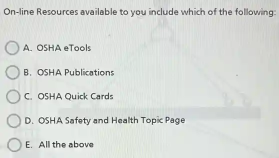 On-line Resources available to you include which of the following:
A. OSHA eTools
B. OSHA Publications
C. OSHA Quick Cards
D. OSHA Safety and Health Topic Page
E. All the above