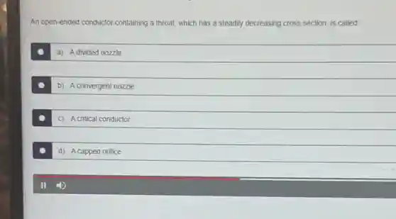 An open-ended conductor containing a throat, which has a steadily decreasing cross section, is called:
a) A divided nozzle
b) A convergent nozzle
C) Acritical conductor
d) A capped orifice
11