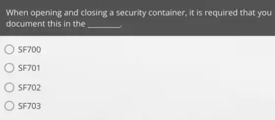 When opening and closing a security container, it is required that you
document this in the __
SF700
SF701
SF702
SF703