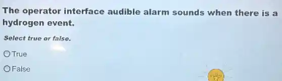 The operator interface audible alarm sounds when there is a
hydrogen event.
Select true or false.
True
False