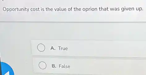 Opportunity cost is the value of the oprion that was given up.
A. True
B. False